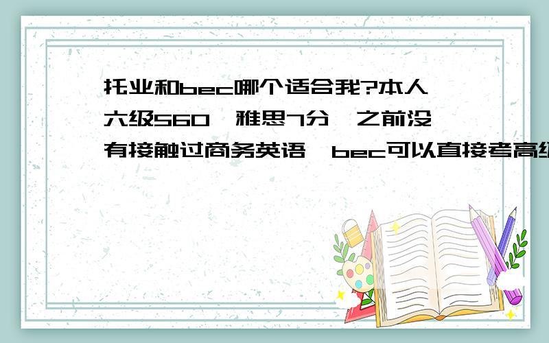 托业和bec哪个适合我?本人六级560,雅思7分,之前没有接触过商务英语,bec可以直接考高级吗?要准备多久?……托业想上850有什么建议?