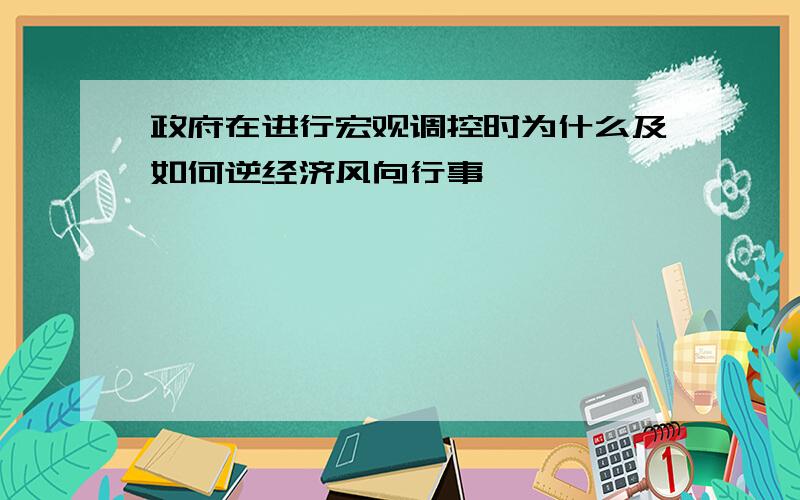 政府在进行宏观调控时为什么及如何逆经济风向行事