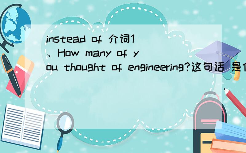 instead of 介词1、How many of you thought of engineering?这句话 是什么结构呀,of 做什么的噢?2、Which brings us to the subject this week in our foreign student series-- The graduate management admission test.brings ut to the subjects.