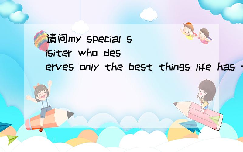 请问my special sisiter who deserves only the best things life has to offer应该怎么样翻译?