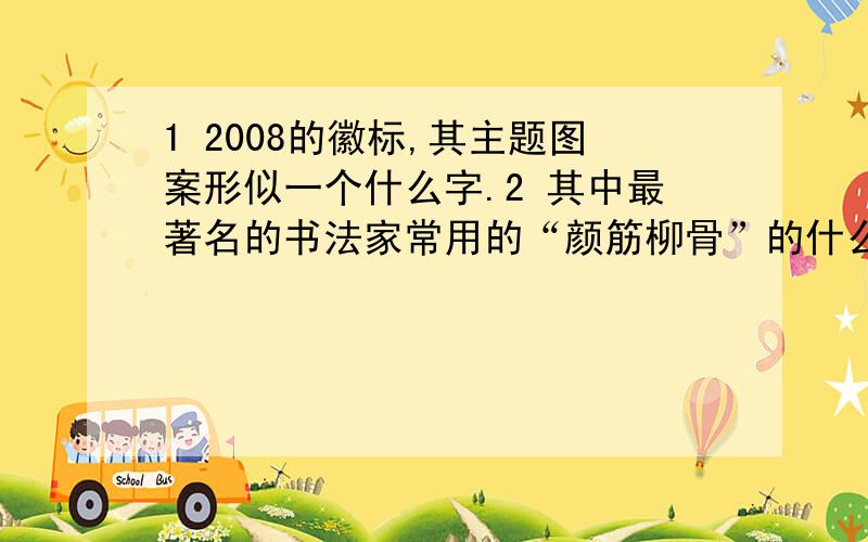 1 2008的徽标,其主题图案形似一个什么字.2 其中最著名的书法家常用的“颜筋柳骨”的什么和什么