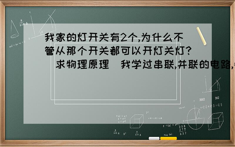 我家的灯开关有2个,为什么不管从那个开关都可以开灯关灯?(求物理原理)我学过串联,并联的电路,都发现根本不可能做到这个功能,因为满足2个开关,不知道哪个高手指点指点.