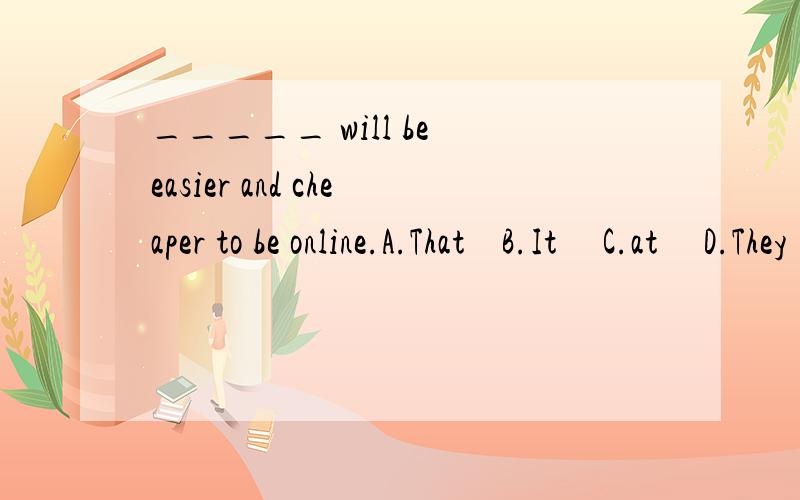 _____ will be easier and cheaper to be online.A.That    B.It     C.at     D.They