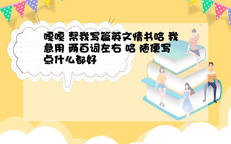 嘎嘎 帮我写篇英文情书哈 我急用 两百词左右 哈 随便写点什么都好