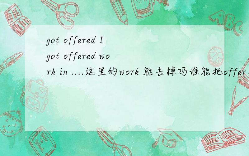 got offered I got offered work in ....这里的work 能去掉吗谁能把offer具体用法说一下？