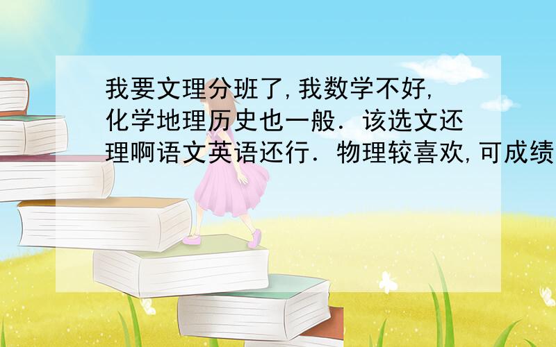 我要文理分班了,我数学不好,化学地理历史也一般．该选文还理啊语文英语还行．物理较喜欢,可成绩一般．