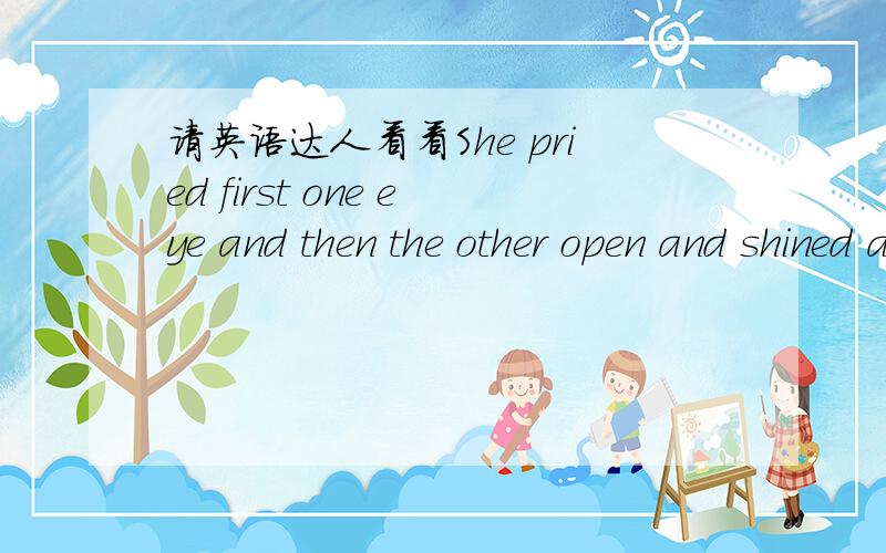 请英语达人看看She pried first one eye and then the other open and shined a bright pen light into them.