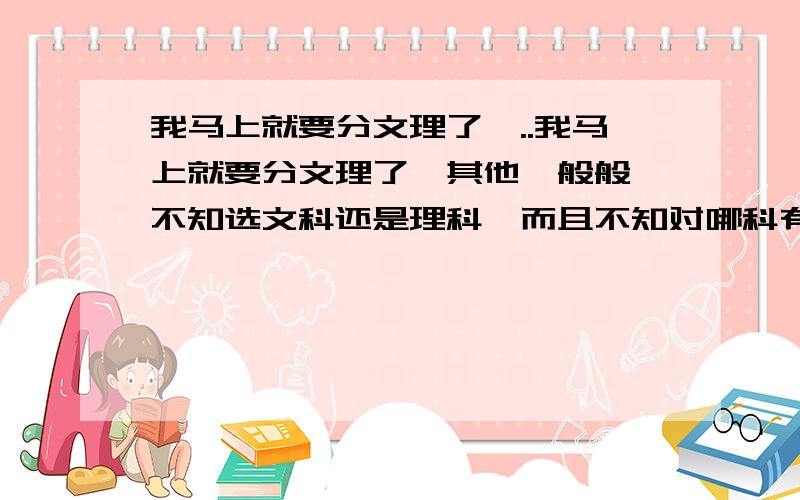 我马上就要分文理了,..我马上就要分文理了,其他一般般,不知选文科还是理科,而且不知对哪科有兴趣.