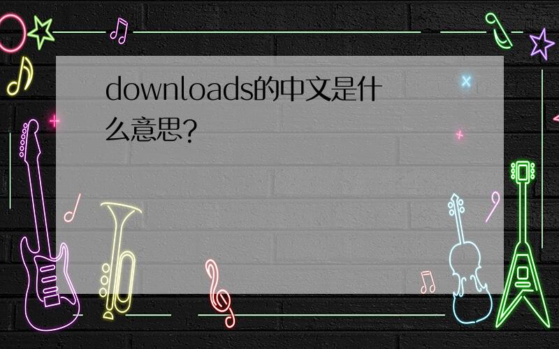 downloads的中文是什么意思?