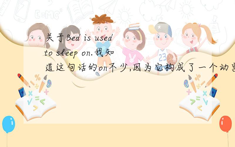 关于Bed is used to sleep on.我知道这句话的on不少,因为它构成了一个动宾关系,即Sleep on the bed.所以on不能省略.但请看这句话：Sweater is used to keep warm.这句话怎么不说成是：Sweater is used to keep warm wit