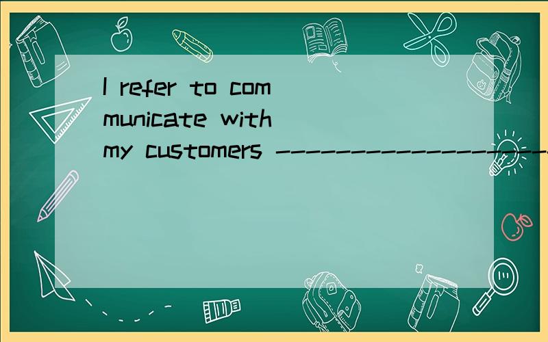 I refer to communicate with my customers ---------------------------(写电子邮件而不是打电话)后面翻译成by E-mail rather than by telephone.对么?