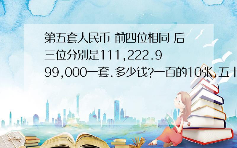 第五套人民币 前四位相同 后三位分别是111,222.999,000一套.多少钱?一百的10张,五十的10张,二十的10张,十块的10张,五块的10张,一块的10张