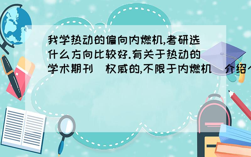 我学热动的偏向内燃机,考研选什么方向比较好.有关于热动的学术期刊（权威的,不限于内燃机）介绍个哈