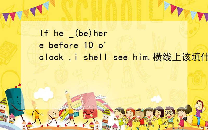 If he _(be)here before 10 o'clock ,i shell see him.横线上该填什么呢