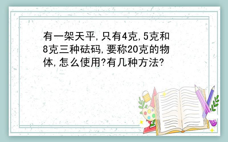 有一架天平,只有4克,5克和8克三种砝码,要称20克的物体,怎么使用?有几种方法?