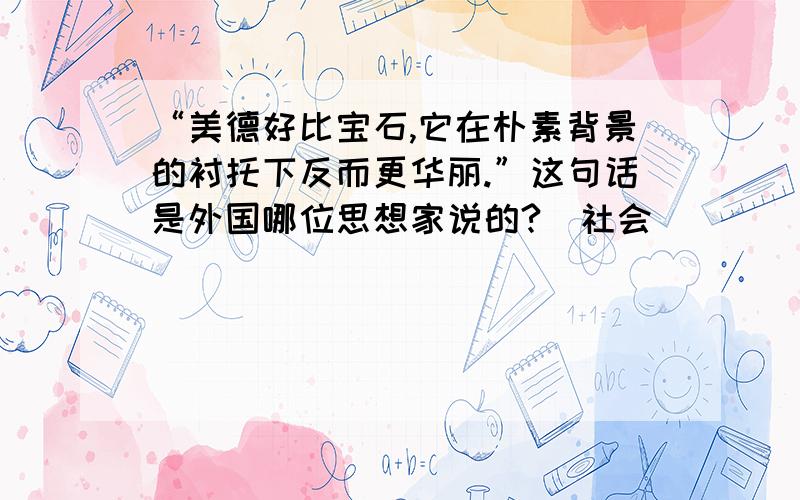 “美德好比宝石,它在朴素背景的衬托下反而更华丽.”这句话是外国哪位思想家说的?（社会）