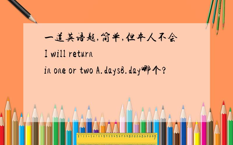 一道英语题,简单,但本人不会I will return in one or two A.daysB.day哪个?