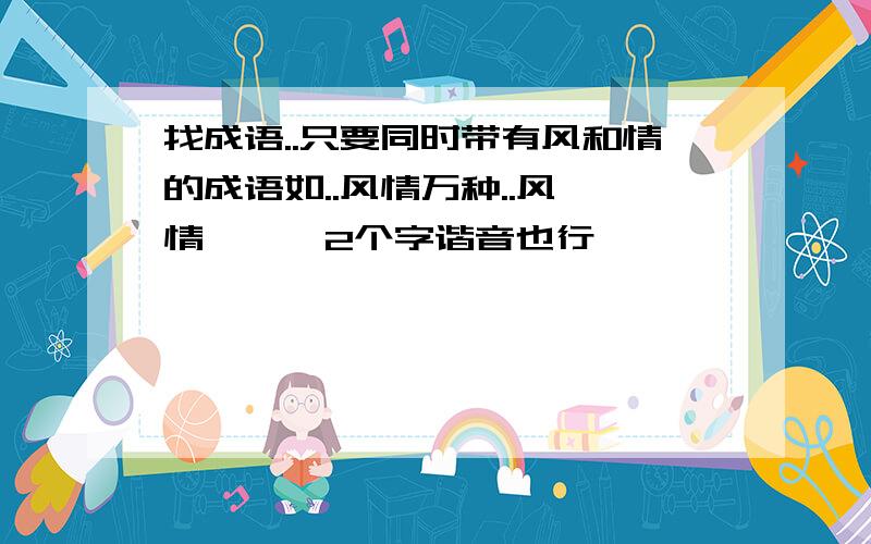 找成语..只要同时带有风和情的成语如..风情万种..风 情```2个字谐音也行``