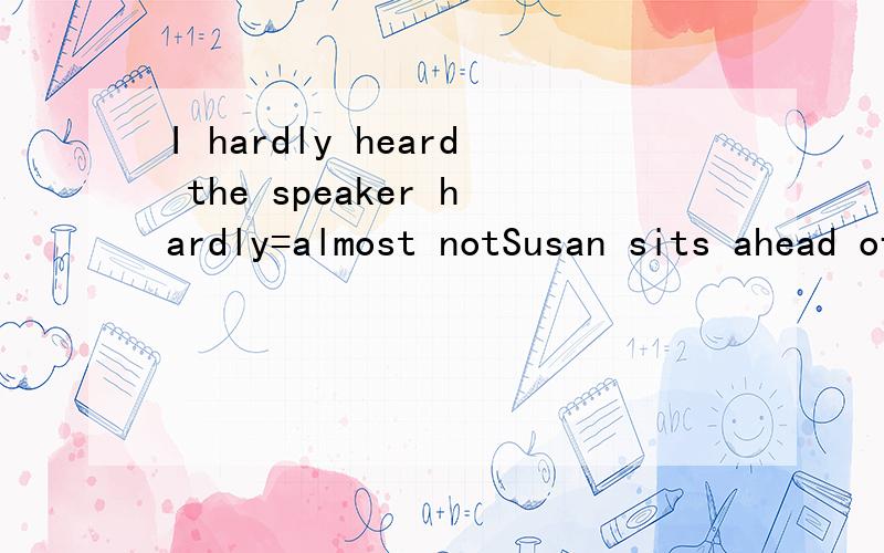 I hardly heard the speaker hardly=almost notSusan sits ahead of Tom.ahead of =in front ofSusan sits in front of Tom .就像这样改上面那句要怎样改