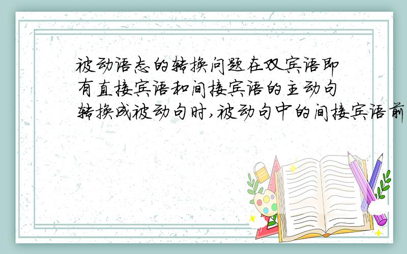 被动语态的转换问题在双宾语即有直接宾语和间接宾语的主动句转换成被动句时,被动句中的间接宾语前用to和for的区分如何辨别区分,看到了一些教材或文章中写的一般在某些具体的动词后常