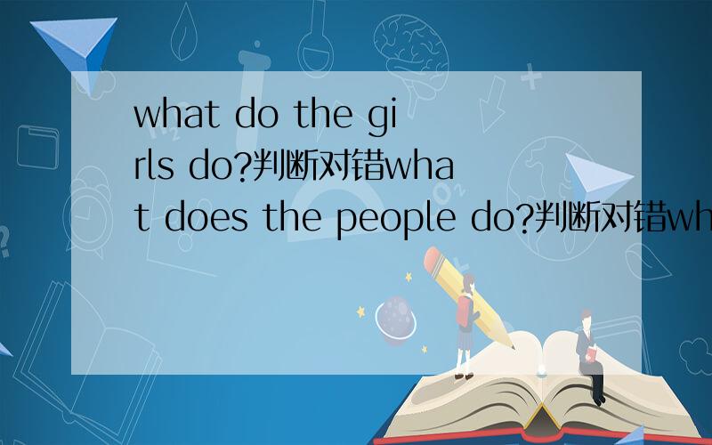 what do the girls do?判断对错what does the people do?判断对错what do your sister and brother do?判断对错Is there a post office near your live?判断对错你居住的地方附近有邮局吗?翻译