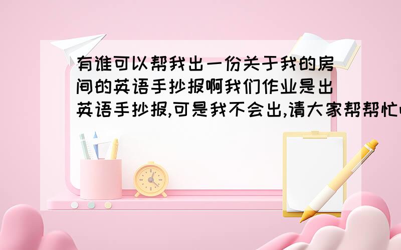 有谁可以帮我出一份关于我的房间的英语手抄报啊我们作业是出英语手抄报,可是我不会出,请大家帮帮忙吧,先谢谢了