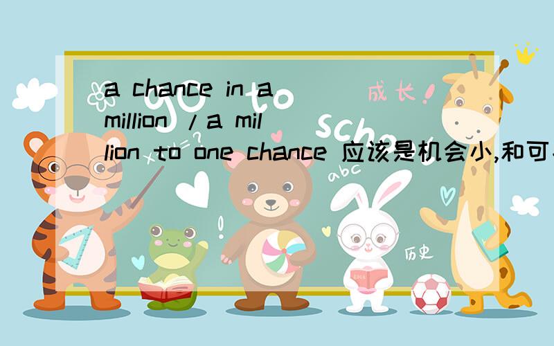 a chance in a million /a million to one chance 应该是机会小,和可能性小的意思,但是怎么对应的搞混了