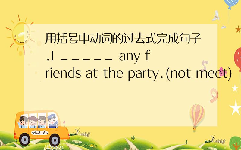 用括号中动词的过去式完成句子.I _____ any friends at the party.(not meet)