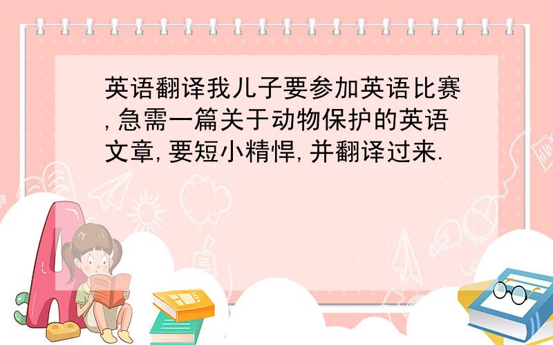 英语翻译我儿子要参加英语比赛,急需一篇关于动物保护的英语文章,要短小精悍,并翻译过来.