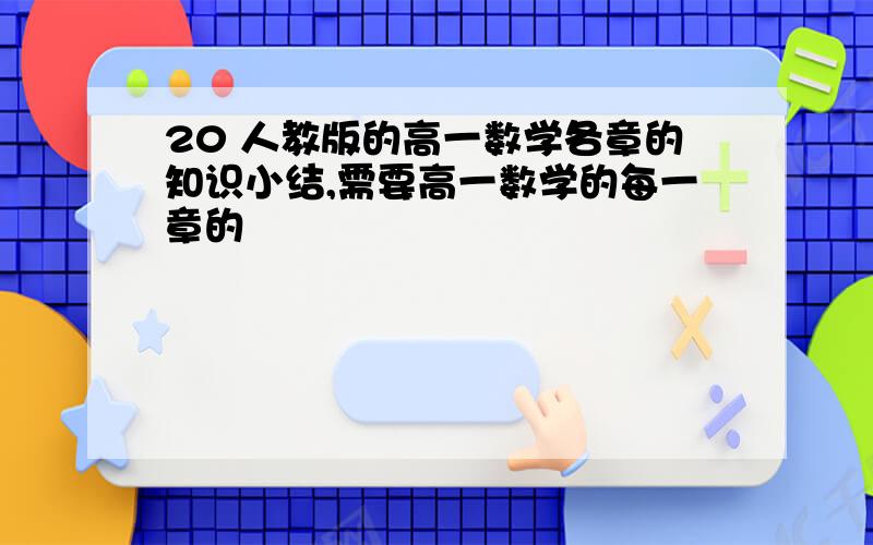 20 人教版的高一数学各章的知识小结,需要高一数学的每一章的