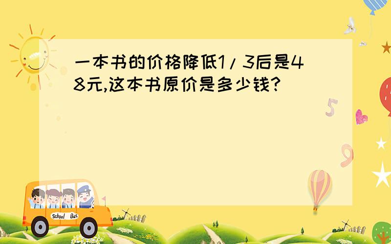 一本书的价格降低1/3后是48元,这本书原价是多少钱?