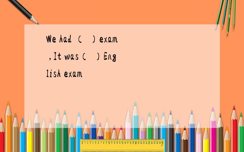 We had （ ）exam ,It was（ ）English exam