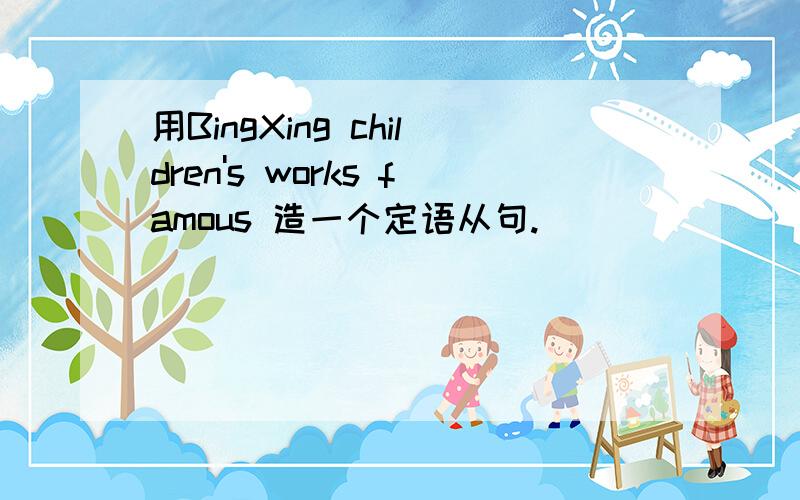 用BingXing children's works famous 造一个定语从句.