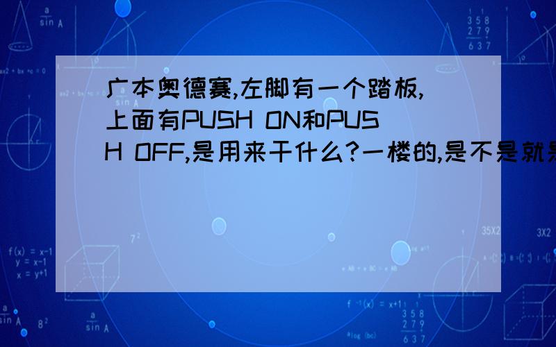 广本奥德赛,左脚有一个踏板,上面有PUSH ON和PUSH OFF,是用来干什么?一楼的,是不是就是普通车的手制动啊,那奥德赛这个脚刹怎么样使用的啊? 看了各位的回答,还有个疑问,行进当中应该不能随意