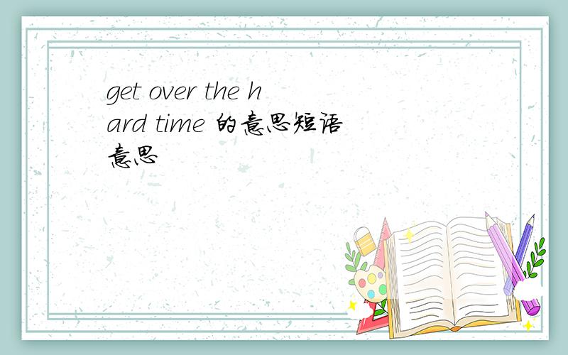 get over the hard time 的意思短语意思