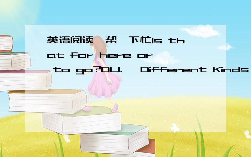 英语阅读,帮一下忙Is that for here or to go?DL1.   Different Kinds of Sandwiches     Is that for here or to go? People ask and answer that question in English and in many other languages, many, many times every day. Take-out food, fast food is