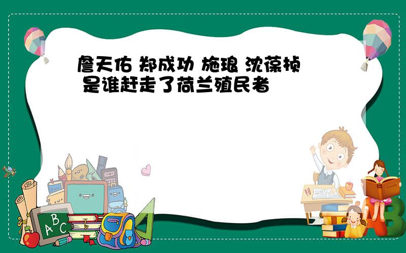 詹天佑 郑成功 施琅 沈葆桢 是谁赶走了荷兰殖民者