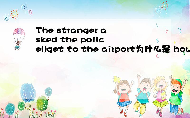 The stranger asked the police()get to the airport为什么是 how he could而不是how could he呢?