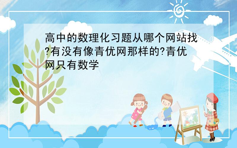 高中的数理化习题从哪个网站找?有没有像青优网那样的?青优网只有数学