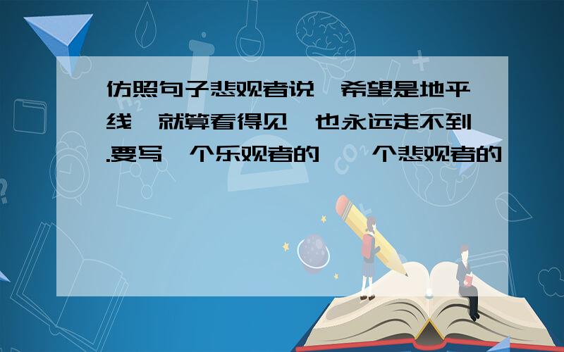 仿照句子悲观者说,希望是地平线,就算看得见,也永远走不到.要写一个乐观者的,一个悲观者的