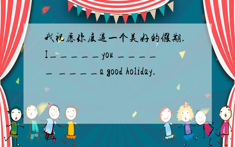 我祝愿你度过一个美好的假期.I_____you _____ ____a good holiday.