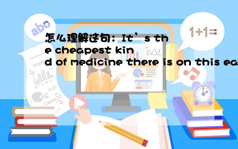 怎么理解这句：It’s the cheapest kind of medicine there is on this earth and one of the best.It’s the cheapest kind of medicine there is on this earth and one of the best.-----------------it's~~~~there~~~~有这种结构吗?如何划分句