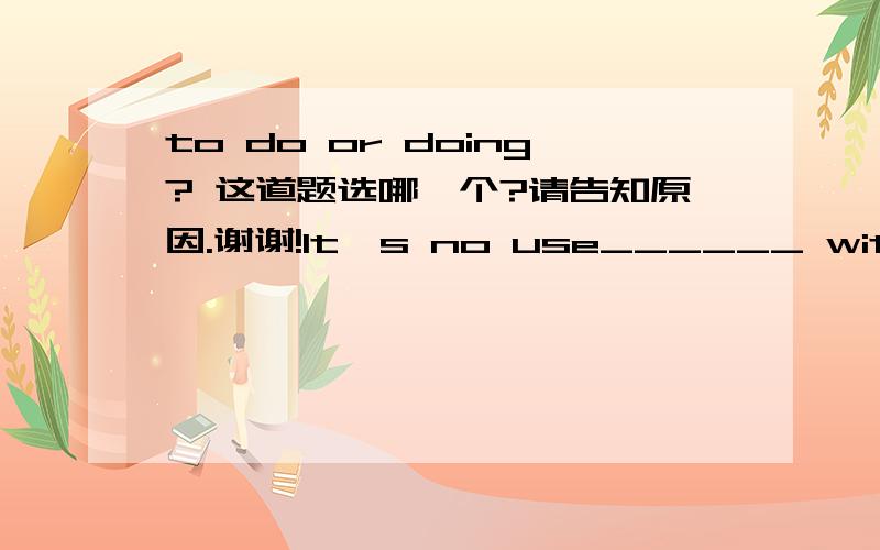 to do or doing? 这道题选哪一个?请告知原因.谢谢!It's no use______ with him. You might as well ______ with a stone wall. A. arguing, argue B. to argue, arguing C. arguing, arguing D. to argue, argue