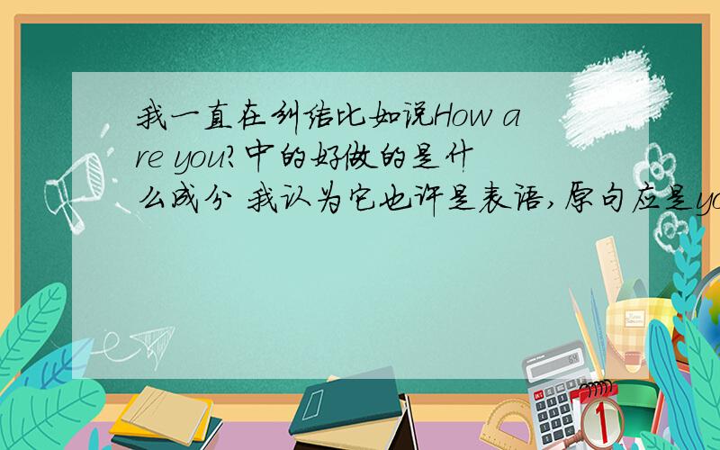 我一直在纠结比如说How are you?中的好做的是什么成分 我认为它也许是表语,原句应是you are how.由于特殊疑问句把How这个表语提前,所以用完全倒装把be动词提前,构成how are you的问句,但我觉得how