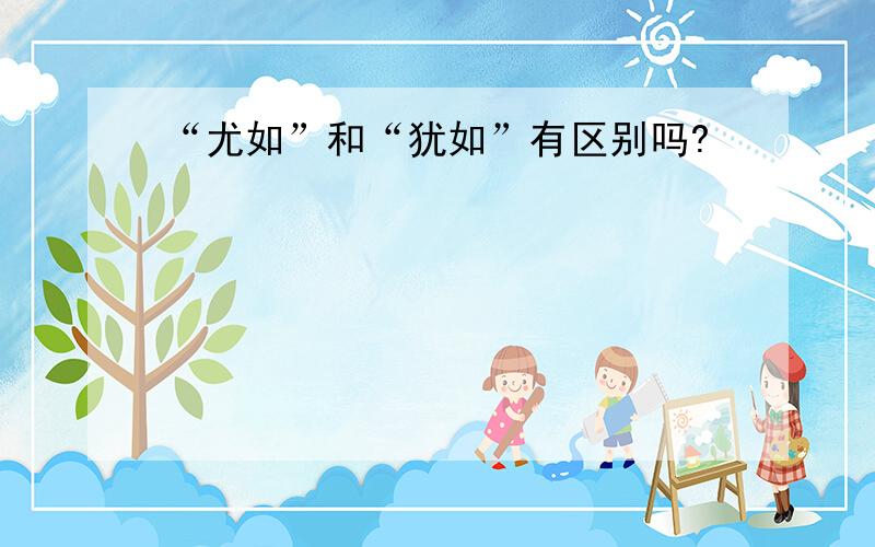 “尤如”和“犹如”有区别吗?