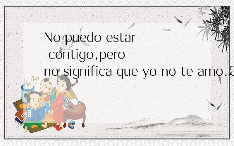 No puedo estar contigo,pero no significa que yo no te amo.是不是这么翻译的：“我不能和你在一起了,但这并不代表我不爱你”还有这么表达有错吗?