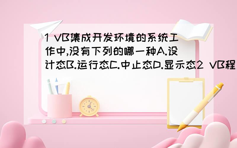 1 VB集成开发环境的系统工作中,没有下列的哪一种A.设计态B.运行态C.中止态D.显示态2 VB程序的语言元素中,不包含下列的哪一种（）A.方框图B.关键字C.函数D.表达式3.在VB中的整型数,其表示范围