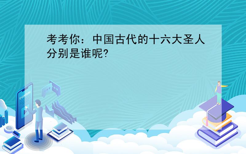 考考你：中国古代的十六大圣人分别是谁呢?