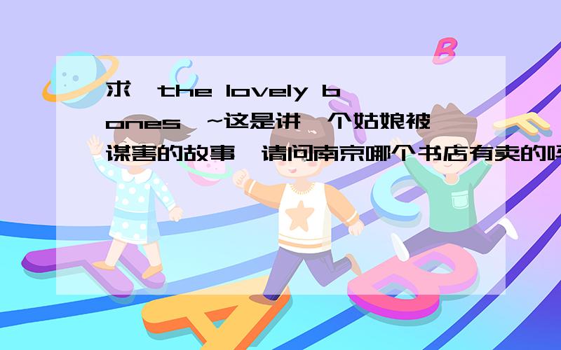 求《the lovely bones》~这是讲一个姑娘被谋害的故事,请问南京哪个书店有卖的吗?