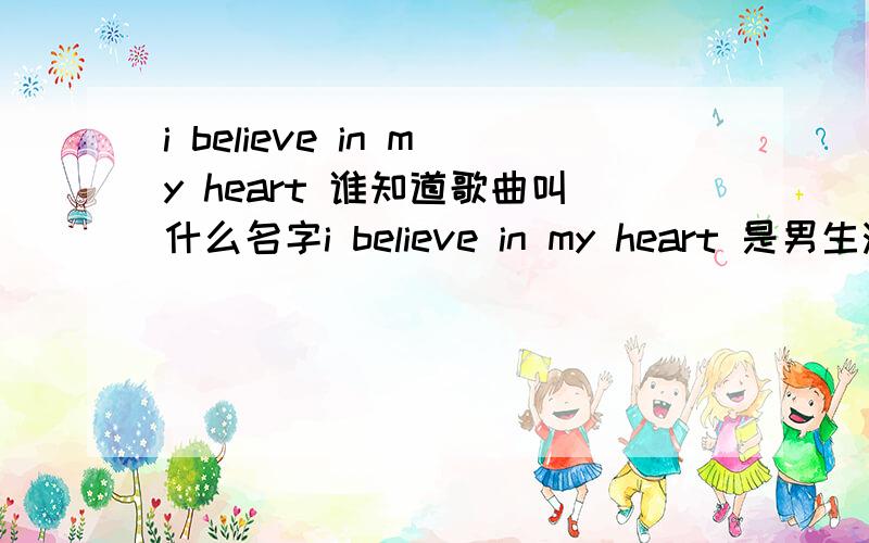 i believe in my heart 谁知道歌曲叫什么名字i believe in my heart 是男生演唱的歌曲中循环演唱,请问是什么名字.